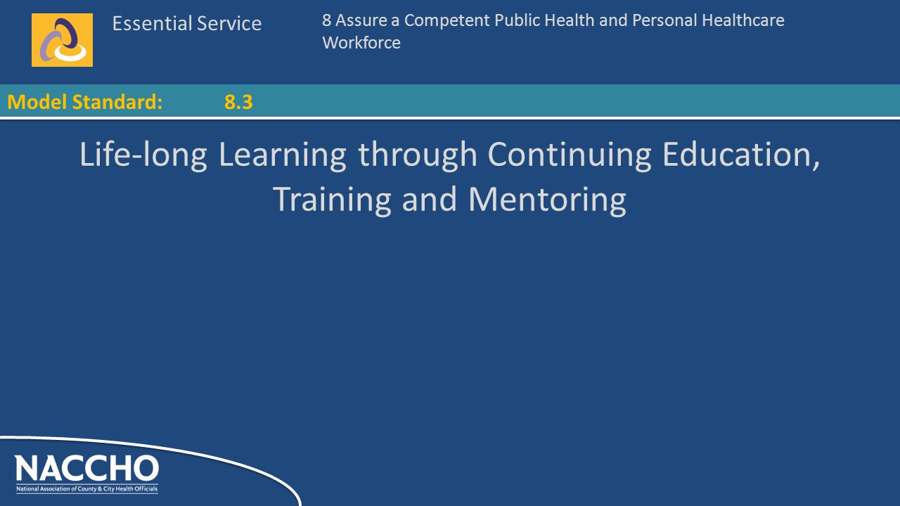 Essential Service Model Standard: Life-long Learning through Continuing Education, Training and Mentoring 8 Assure a Competent Public Health and Personal Healthcare Workforce 8.3