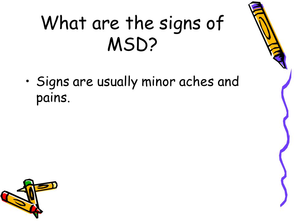 What are the signs of MSD Signs are usually minor aches and pains.
