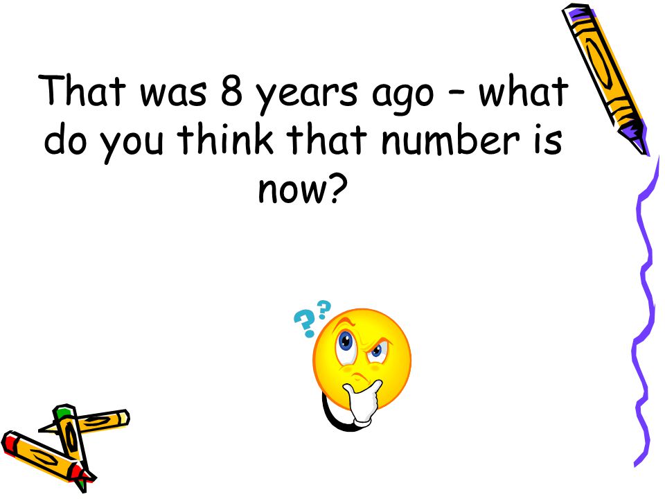 That was 8 years ago – what do you think that number is now