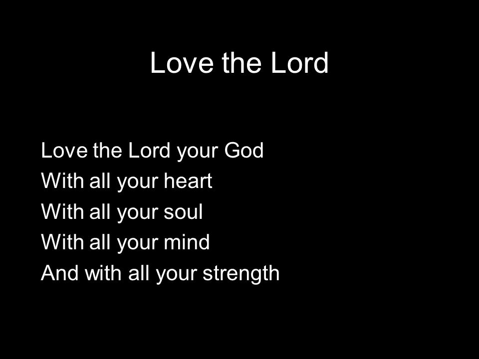 Love the Lord Love the Lord your God With all your heart With all your soul With all your mind And with all your strength