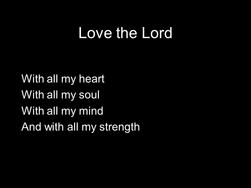 Love the Lord With all my heart With all my soul With all my mind And with all my strength