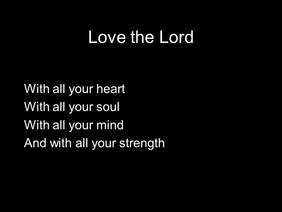 Love the Lord With all your heart With all your soul With all your mind And with all your strength