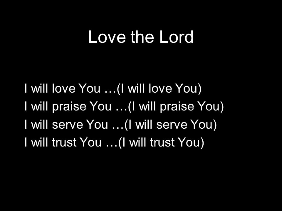 Love the Lord I will love You …(I will love You) I will praise You …(I will praise You) I will serve You …(I will serve You) I will trust You …(I will trust You)