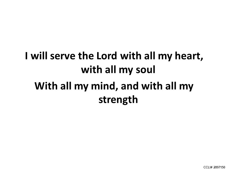 I will serve the Lord with all my heart, with all my soul With all my mind, and with all my strength CCLI#