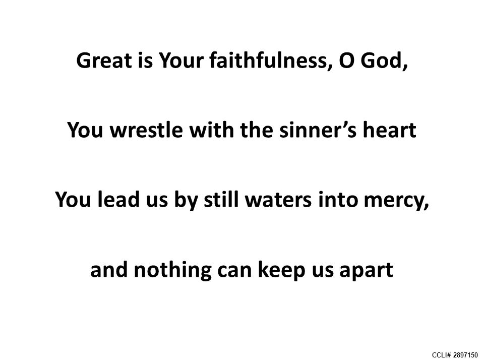 Great is Your faithfulness, O God, You wrestle with the sinner’s heart You lead us by still waters into mercy, and nothing can keep us apart CCLI#