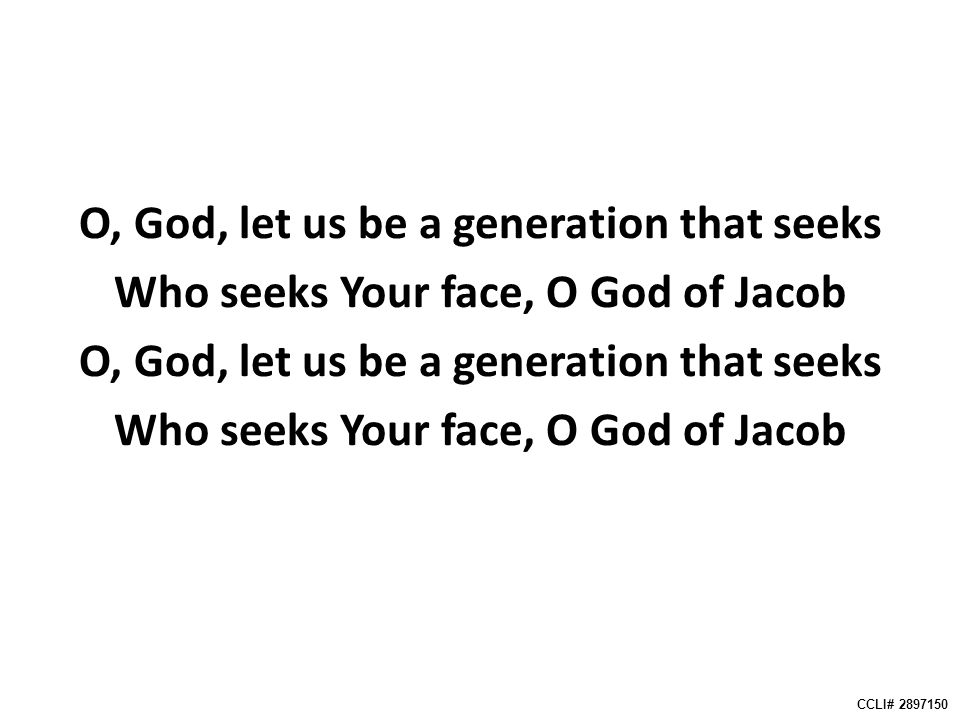 O, God, let us be a generation that seeks Who seeks Your face, O God of Jacob O, God, let us be a generation that seeks Who seeks Your face, O God of Jacob CCLI#