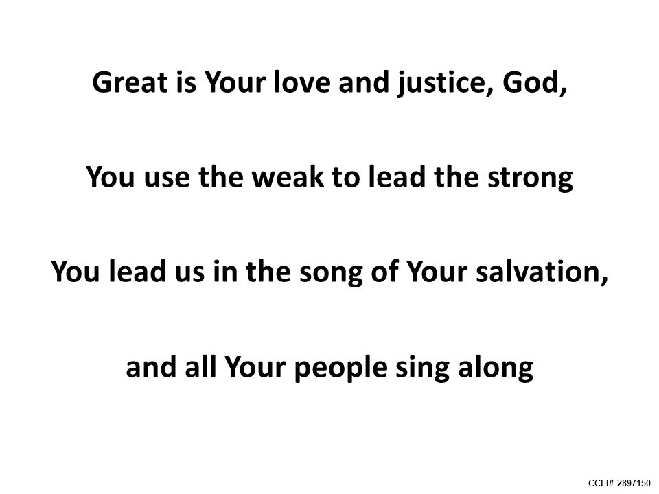 Great is Your love and justice, God, You use the weak to lead the strong You lead us in the song of Your salvation, and all Your people sing along CCLI#