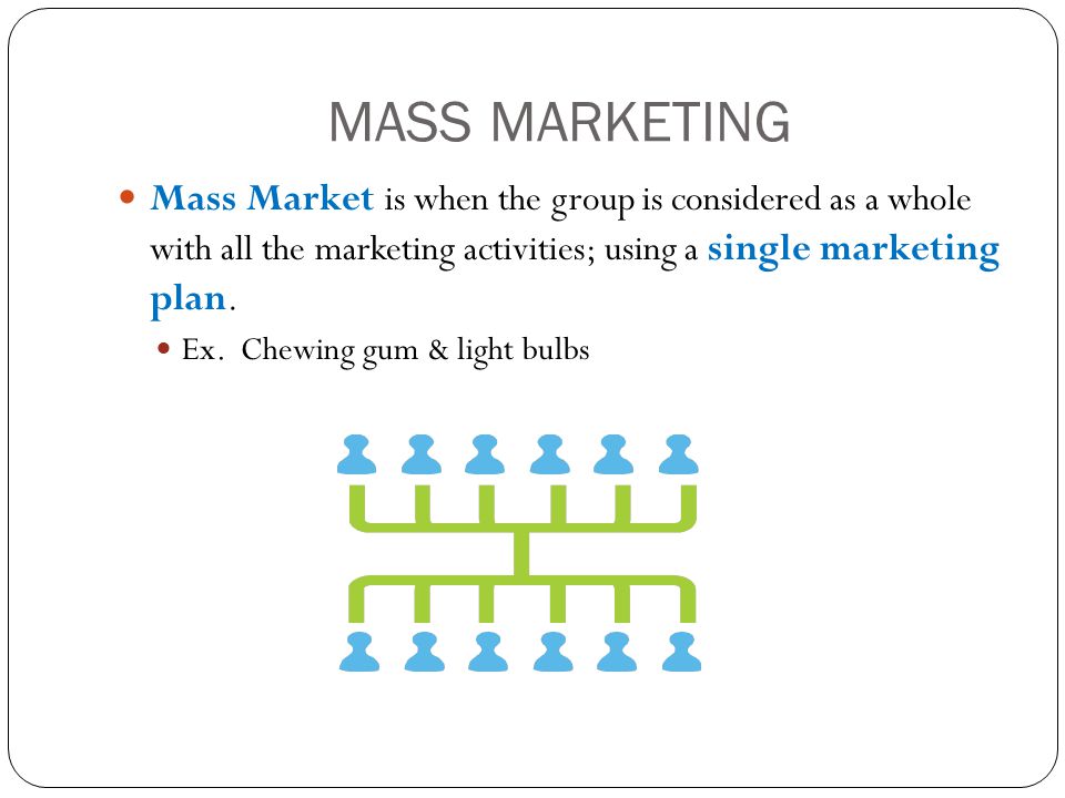 MASS MARKETING Mass Market is when the group is considered as a whole with all the marketing activities; using a single marketing plan.