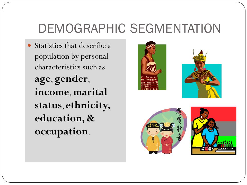 DEMOGRAPHIC SEGMENTATION Statistics that describe a population by personal characteristics such as age, gender, income, marital status, ethnicity, education, & occupation.