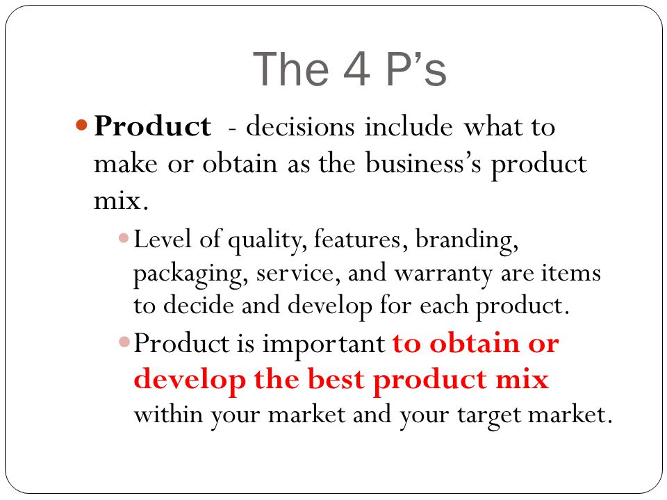 The 4 P’s Product - decisions include what to make or obtain as the business’s product mix.
