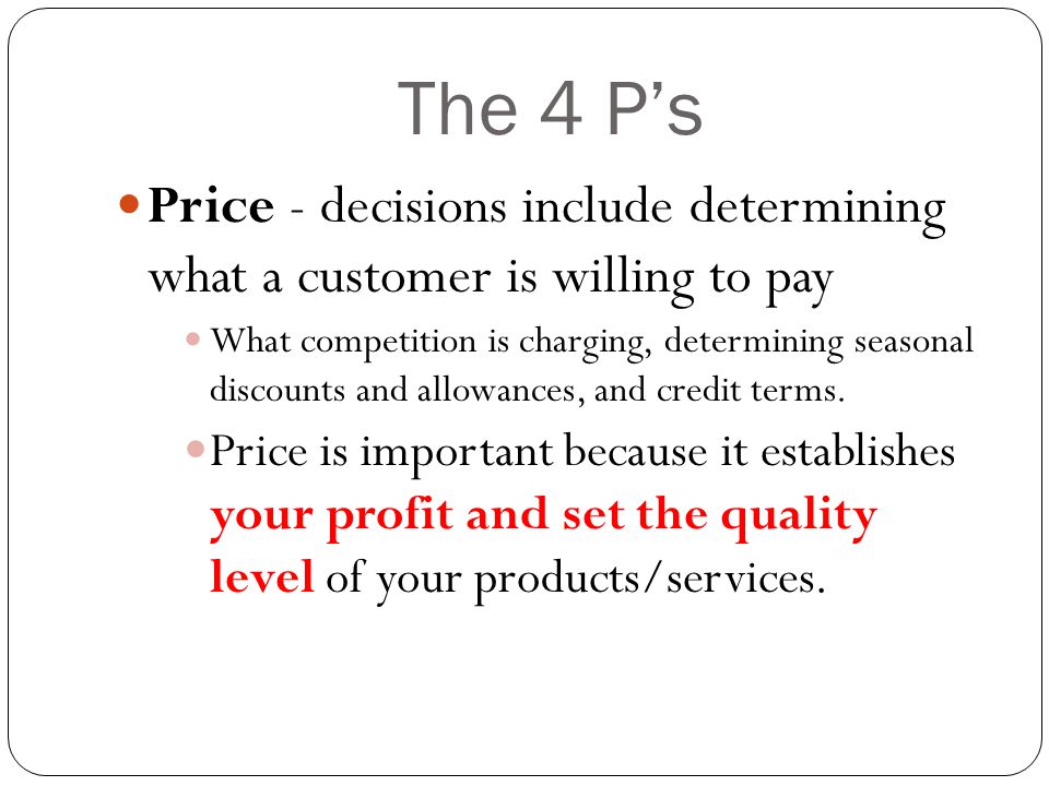 The 4 P’s Price - decisions include determining what a customer is willing to pay What competition is charging, determining seasonal discounts and allowances, and credit terms.