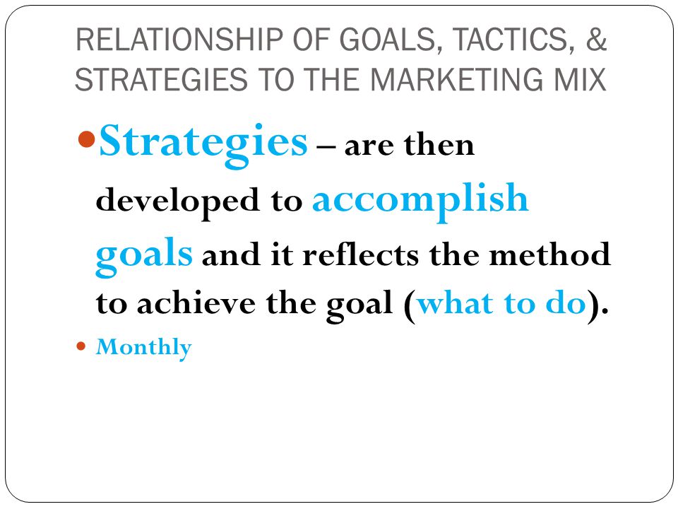 RELATIONSHIP OF GOALS, TACTICS, & STRATEGIES TO THE MARKETING MIX Strategies – are then developed to accomplish goals and it reflects the method to achieve the goal (what to do).