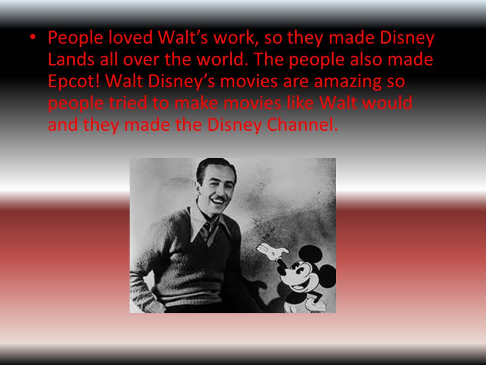 People loved Walt’s work, so they made Disney Lands all over the world.
