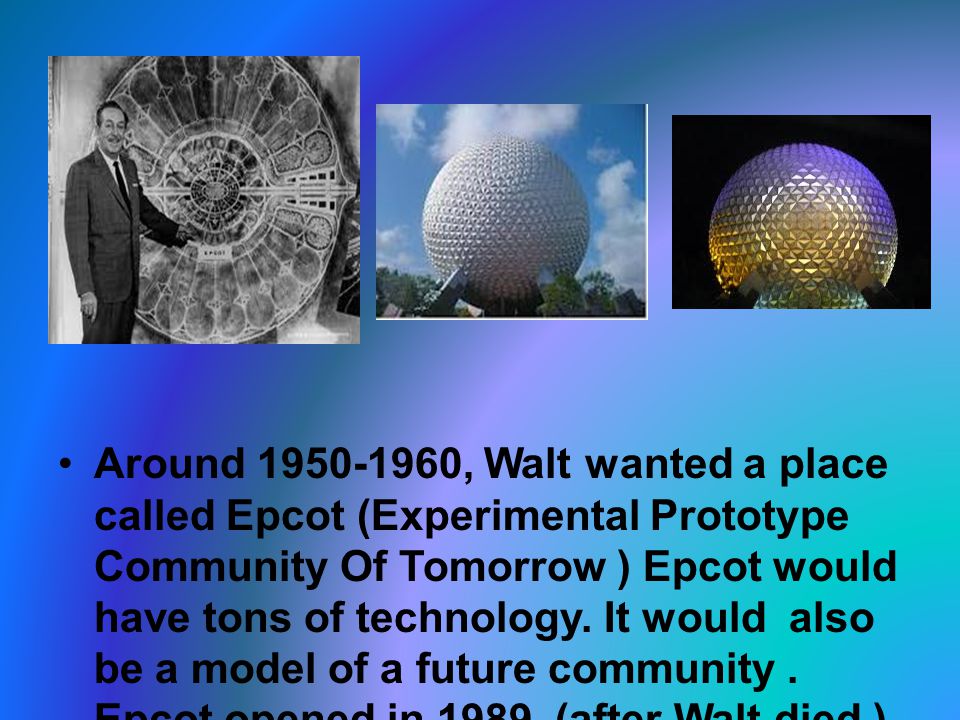 Around , Walt wanted a place called Epcot (Experimental Prototype Community Of Tomorrow ) Epcot would have tons of technology.