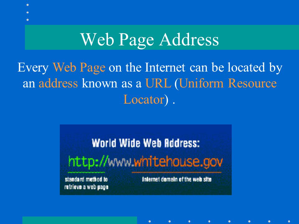 Web Page Address Every Web Page on the Internet can be located by an address known as a URL (Uniform Resource Locator).