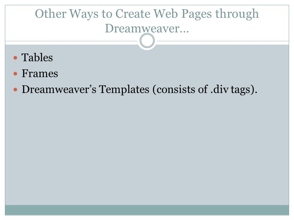 Other Ways to Create Web Pages through Dreamweaver… Tables Frames Dreamweaver’s Templates (consists of.div tags).