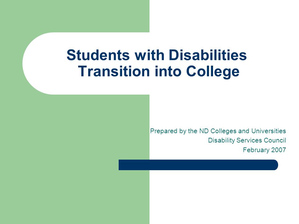Students with Disabilities Transition into College Prepared by the ND Colleges and Universities Disability Services Council February 2007