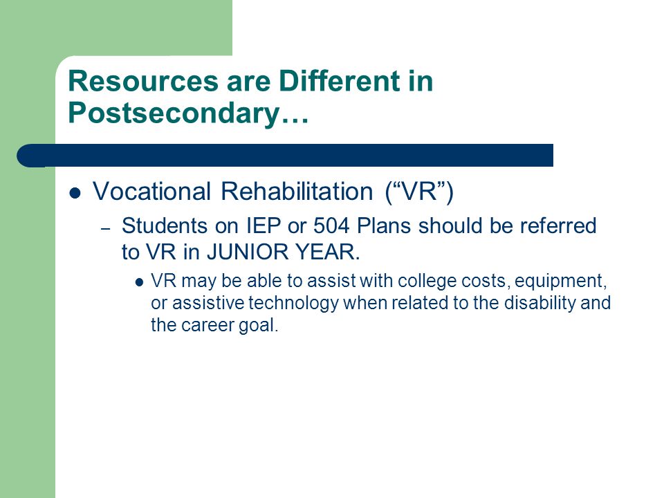 Resources are Different in Postsecondary… Vocational Rehabilitation ( VR ) – Students on IEP or 504 Plans should be referred to VR in JUNIOR YEAR.