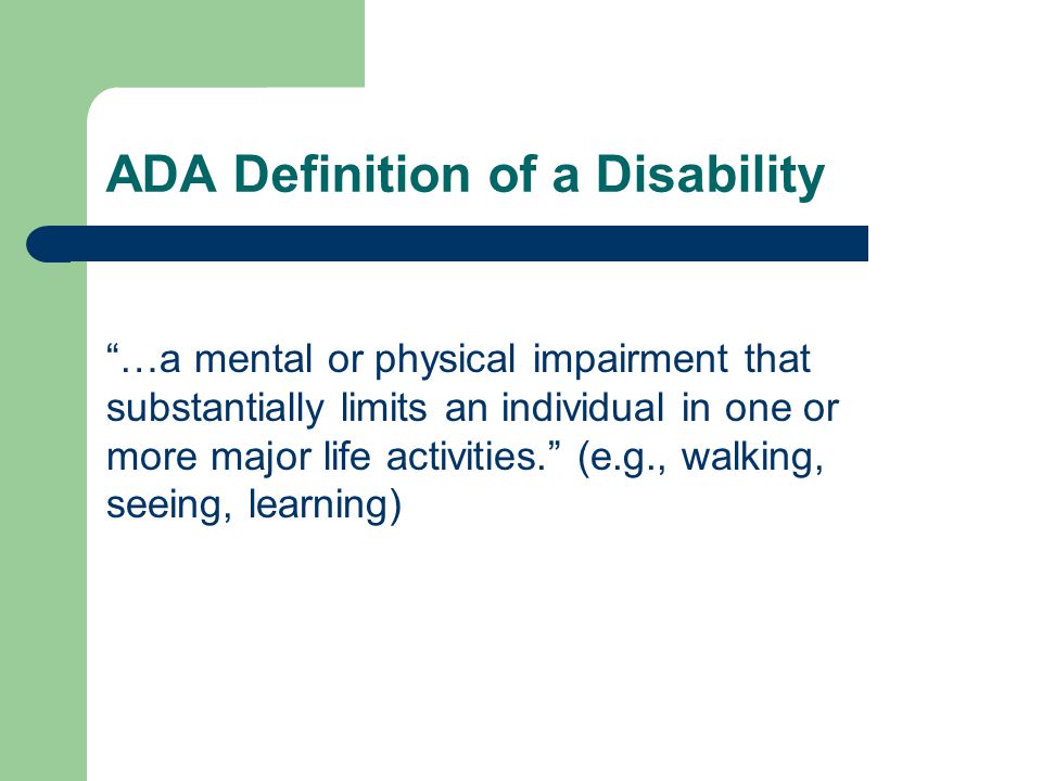 ADA Definition of a Disability …a mental or physical impairment that substantially limits an individual in one or more major life activities. (e.g., walking, seeing, learning)