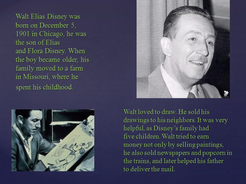 Walt Elias Disney was born on December 5, 1901 in Chicago, he was the son of Elias and Flora Disney.