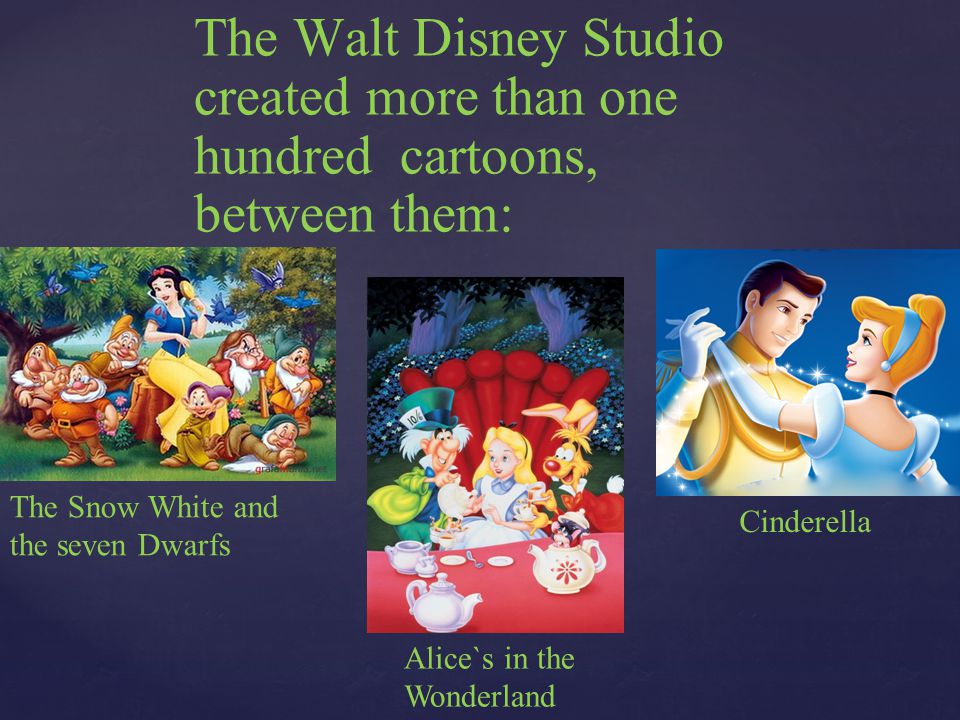 The Walt Disney Studio created more than one hundred cartoons, between them: Cinderella The Snow White and the seven Dwarfs Alice`s in the Wonderland