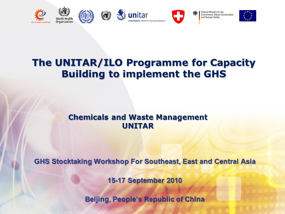 The UNITAR/ILO Programme for Capacity Building to implement the GHS GHS Stocktaking Workshop For Southeast, East and Central Asia September 2010 Beijing, People’s Republic of China Chemicals and Waste Management UNITAR