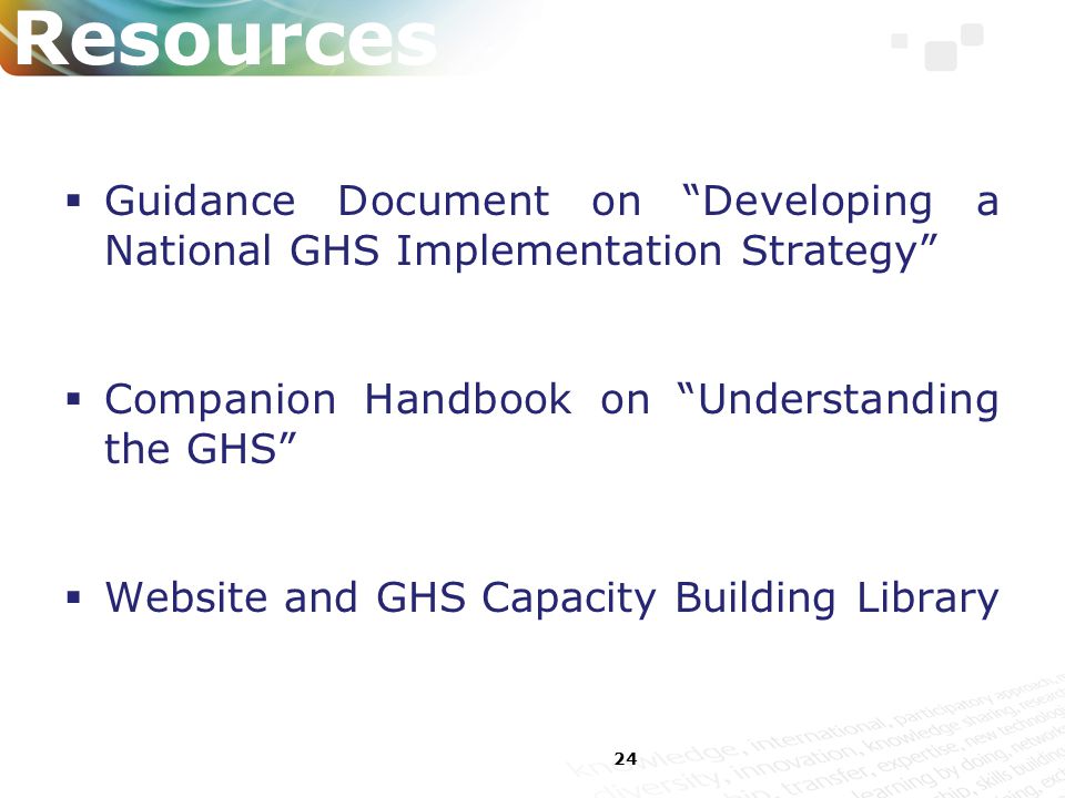 24 Resources  Guidance Document on Developing a National GHS Implementation Strategy  Companion Handbook on Understanding the GHS  Website and GHS Capacity Building Library