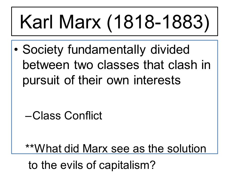 Karl Marx ( ) Society fundamentally divided between two classes that clash in pursuit of their own interests –Class Conflict **What did Marx see as the solution to the evils of capitalism