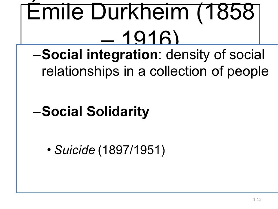 1-13 Émile Durkheim (1858 – 1916) –Social integration: density of social relationships in a collection of people –Social Solidarity Suicide (1897/1951)