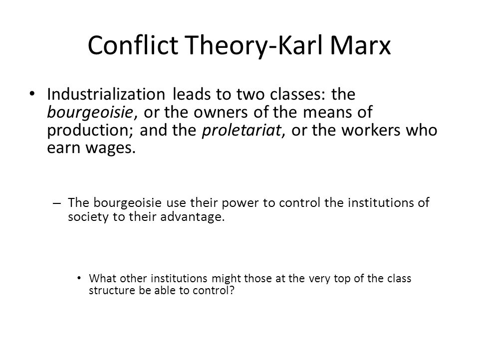 Conflict Theory-Karl Marx Industrialization leads to two classes: the bourgeoisie, or the owners of the means of production; and the proletariat, or the workers who earn wages.