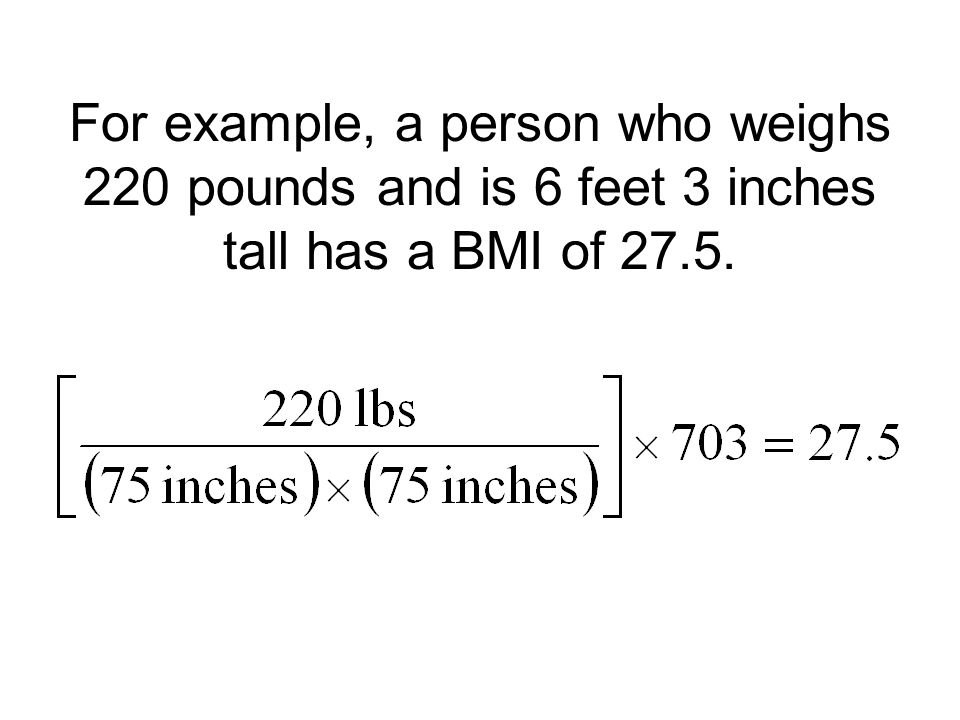 For example, a person who weighs 220 pounds and is 6 feet 3 inches tall has a BMI of 27.5.