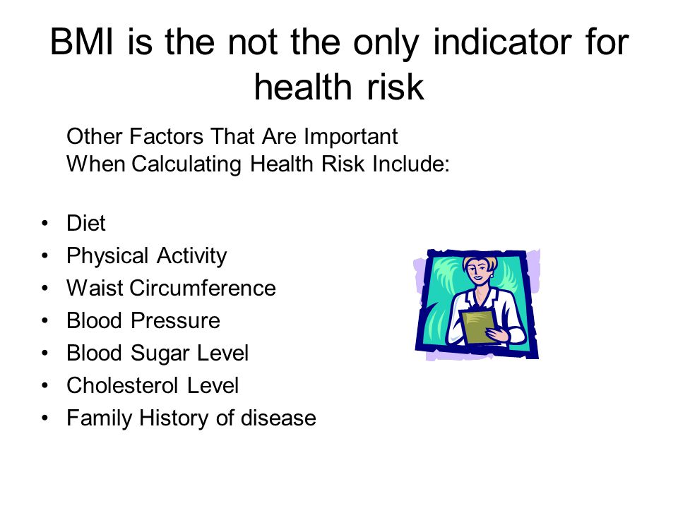 BMI is the not the only indicator for health risk Other Factors That Are Important When Calculating Health Risk Include: Diet Physical Activity Waist Circumference Blood Pressure Blood Sugar Level Cholesterol Level Family History of disease