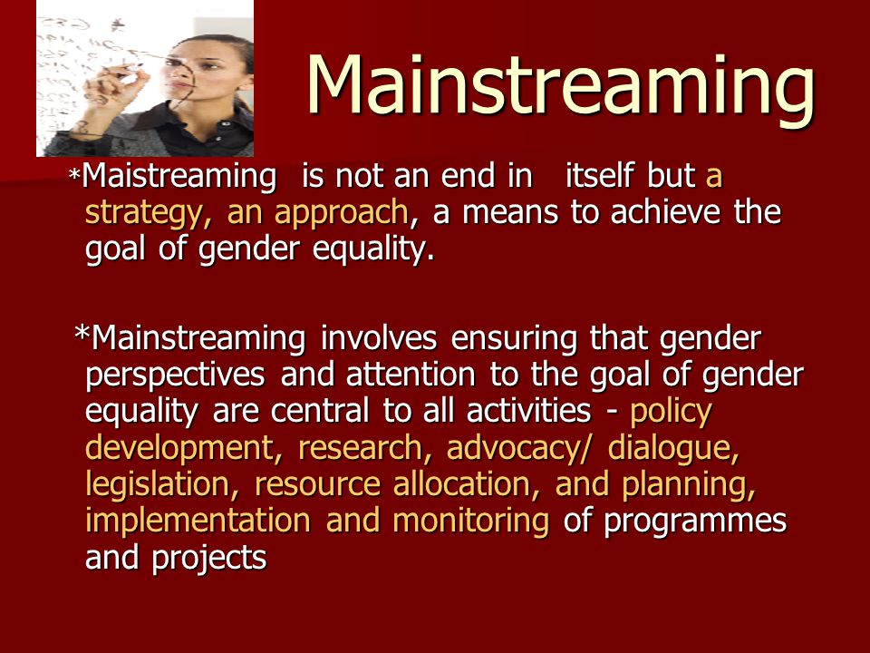 Mainstreaming * Maistreaming is not an end in itself but a strategy, an approach, a means to achieve the goal of gender equality.