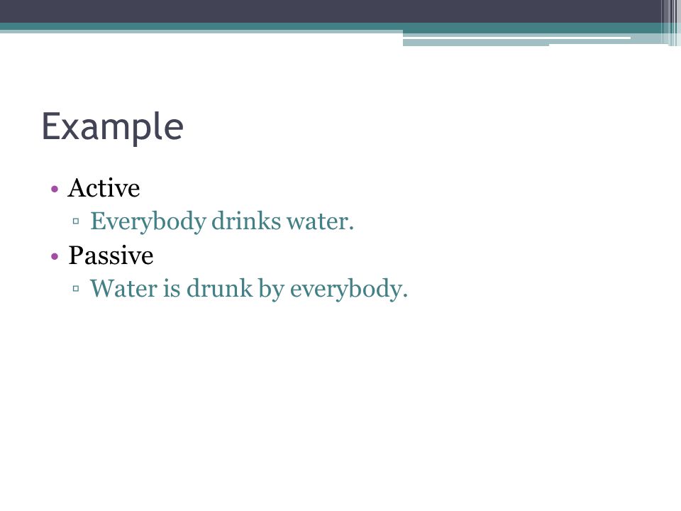 Example Active ▫Everybody drinks water. Passive ▫Water is drunk by everybody.