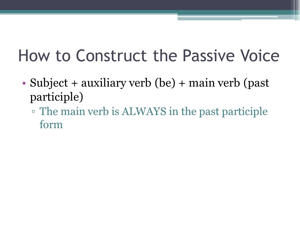 How to Construct the Passive Voice Subject + auxiliary verb (be) + main verb (past participle) ▫The main verb is ALWAYS in the past participle form