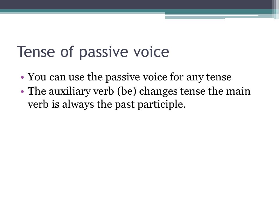 Tense of passive voice You can use the passive voice for any tense The auxiliary verb (be) changes tense the main verb is always the past participle.