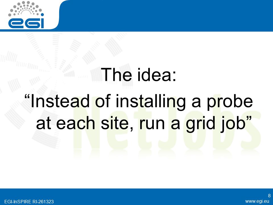 EGI-InSPIRE RI The idea: Instead of installing a probe at each site, run a grid job 8