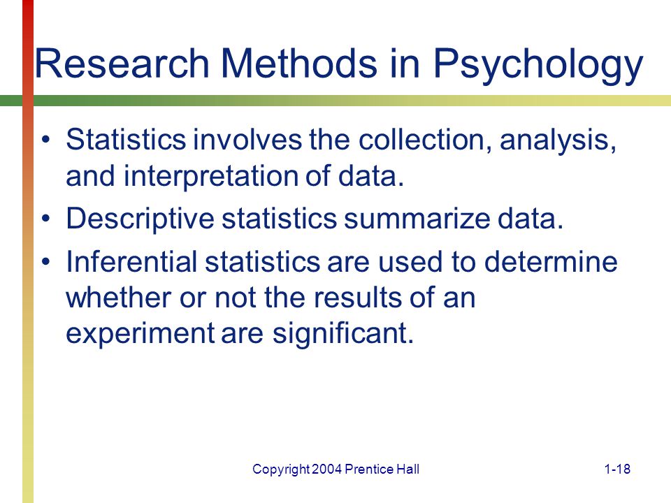 Copyright 2004 Prentice Hall1-18 Research Methods in Psychology Statistics involves the collection, analysis, and interpretation of data.
