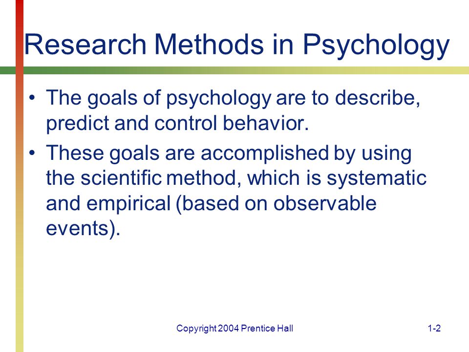 Copyright 2004 Prentice Hall1-2 Research Methods in Psychology The goals of psychology are to describe, predict and control behavior.