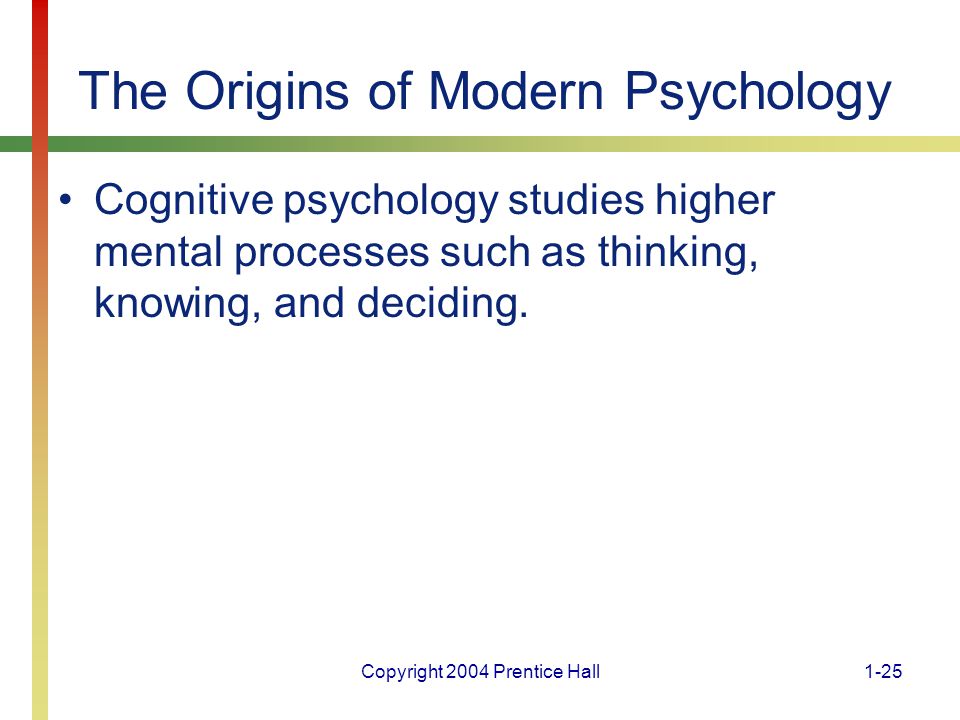 Copyright 2004 Prentice Hall1-25 The Origins of Modern Psychology Cognitive psychology studies higher mental processes such as thinking, knowing, and deciding.