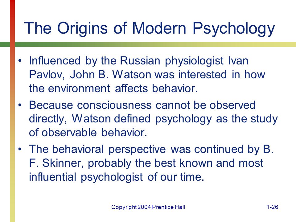 Copyright 2004 Prentice Hall1-26 The Origins of Modern Psychology Influenced by the Russian physiologist Ivan Pavlov, John B.