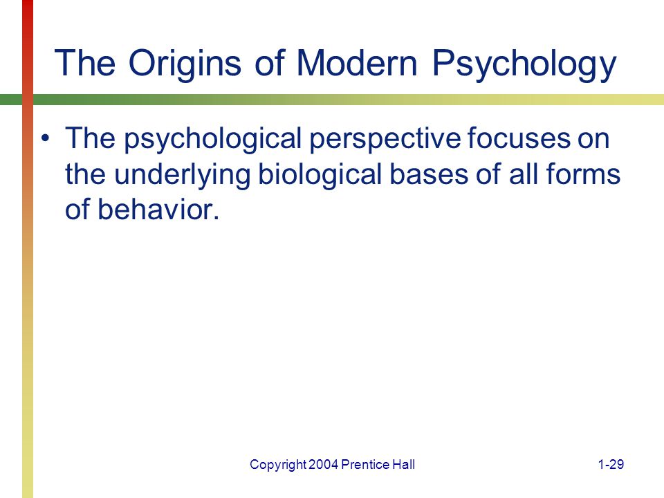 Copyright 2004 Prentice Hall1-29 The Origins of Modern Psychology The psychological perspective focuses on the underlying biological bases of all forms of behavior.
