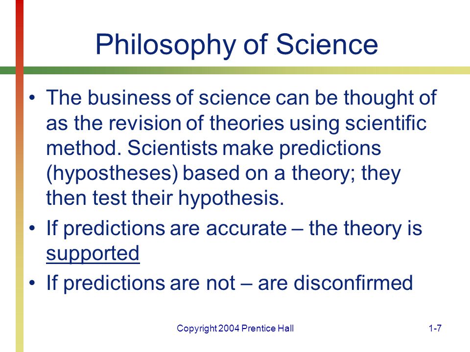 Copyright 2004 Prentice Hall1-7 Philosophy of Science The business of science can be thought of as the revision of theories using scientific method.