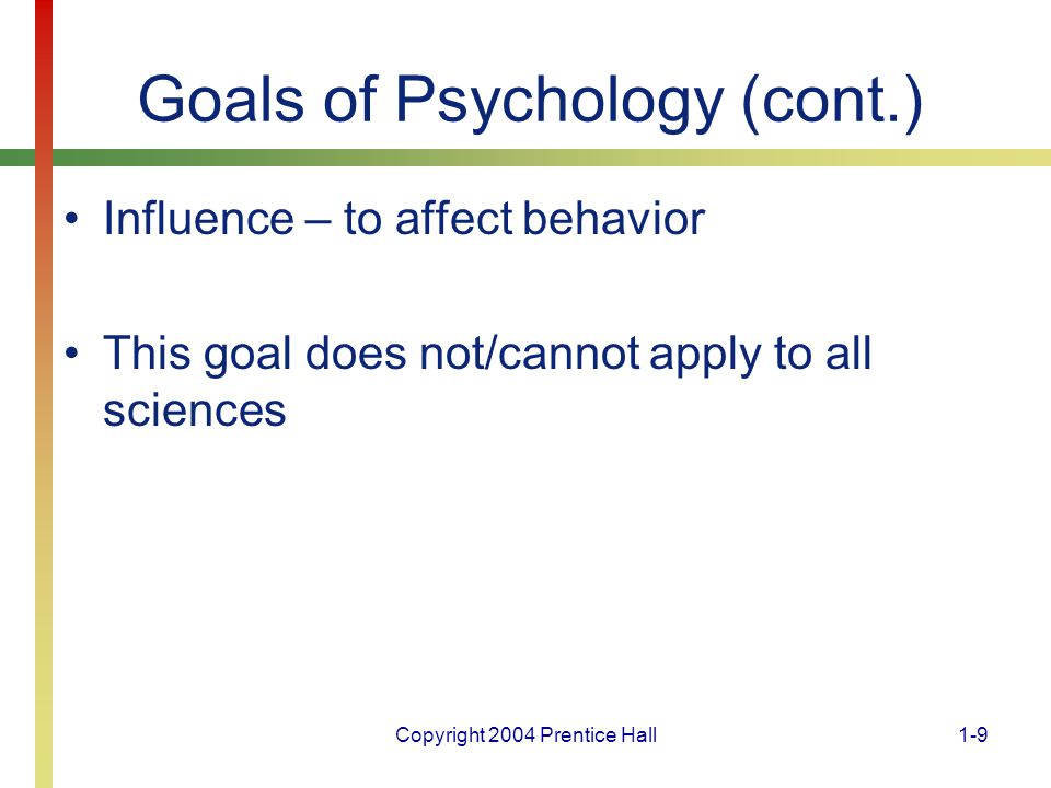 Copyright 2004 Prentice Hall1-9 Goals of Psychology (cont.) Influence – to affect behavior This goal does not/cannot apply to all sciences