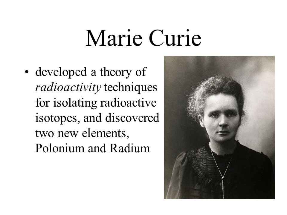 Marie Curie developed a theory of radioactivity techniques for isolating ra...