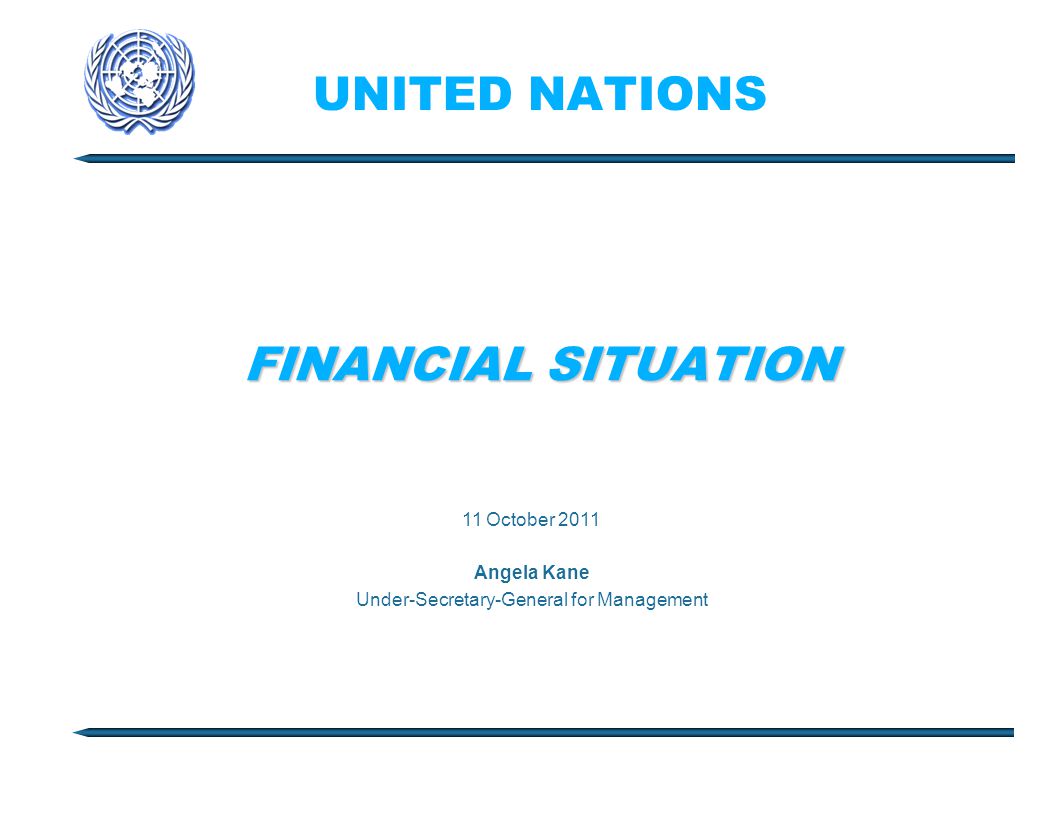 UNITED NATIONS FINANCIAL SITUATION 11 October 2011 Angela Kane Under-Secretary-General for Management