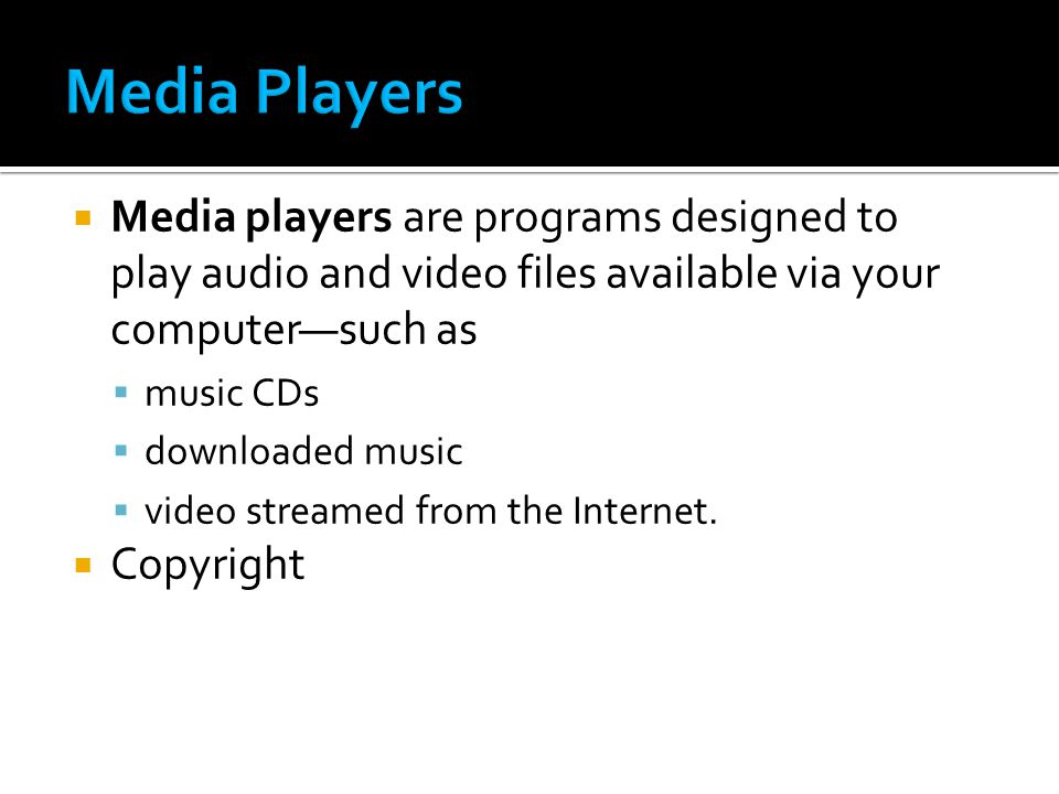  Media players are programs designed to play audio and video files available via your computer—such as  music CDs  downloaded music  video streamed from the Internet.