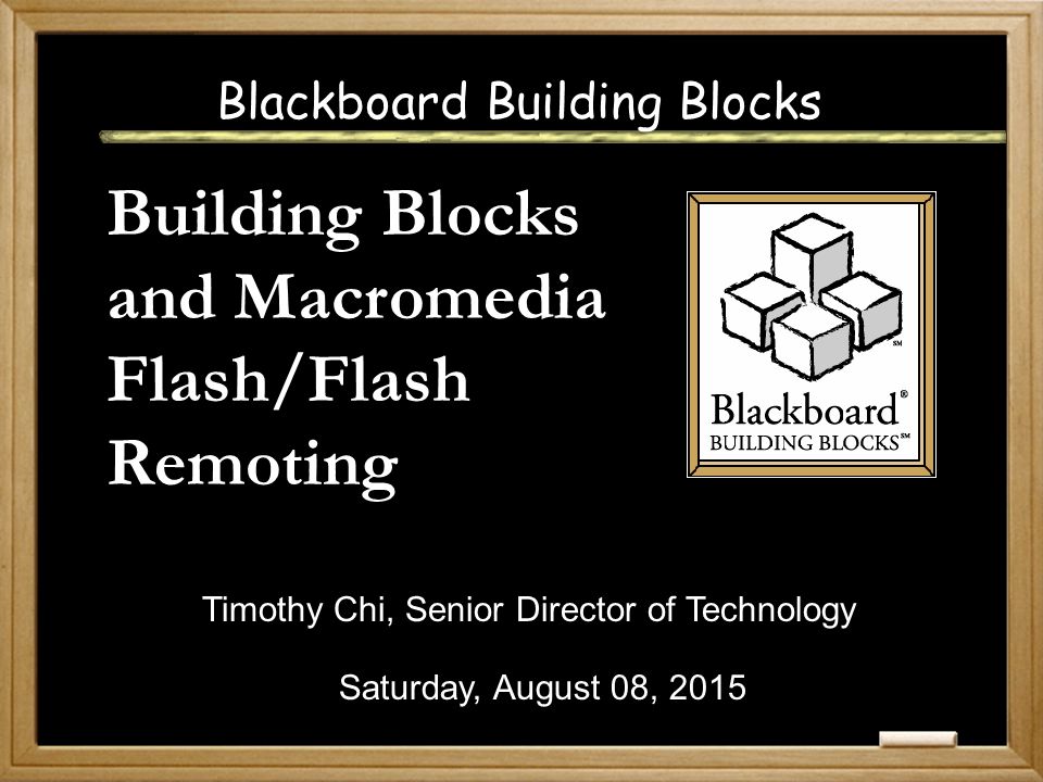 Blackboard Building Blocks Building Blocks and Macromedia Flash/Flash Remoting Saturday, August 08, 2015 Timothy Chi, Senior Director of Technology