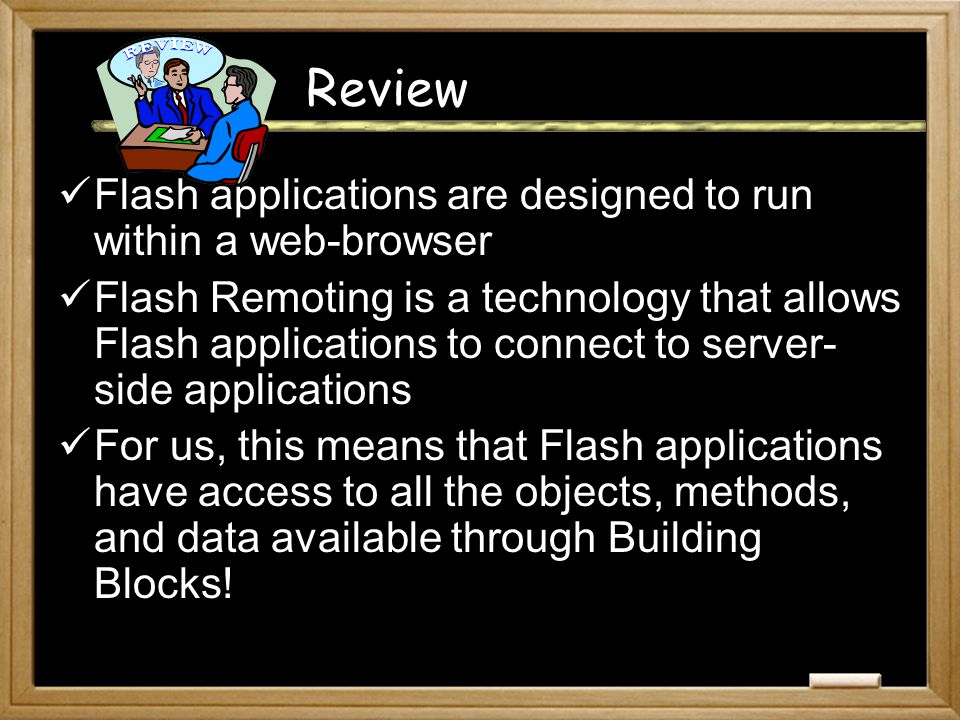 Review Flash applications are designed to run within a web-browser Flash Remoting is a technology that allows Flash applications to connect to server- side applications For us, this means that Flash applications have access to all the objects, methods, and data available through Building Blocks!