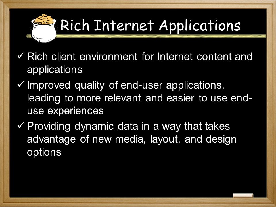 Rich Internet Applications Rich client environment for Internet content and applications Improved quality of end-user applications, leading to more relevant and easier to use end- use experiences Providing dynamic data in a way that takes advantage of new media, layout, and design options